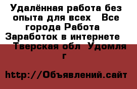 Удалённая работа без опыта для всех - Все города Работа » Заработок в интернете   . Тверская обл.,Удомля г.